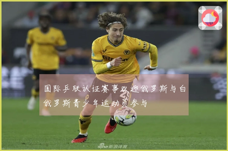 国际乒联认证赛事欢迎俄罗斯与白俄罗斯青少年运动员参与