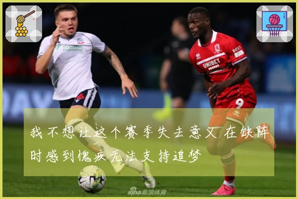 我不想让这个赛季失去意义 在缺阵时感到愧疚无法支持追梦