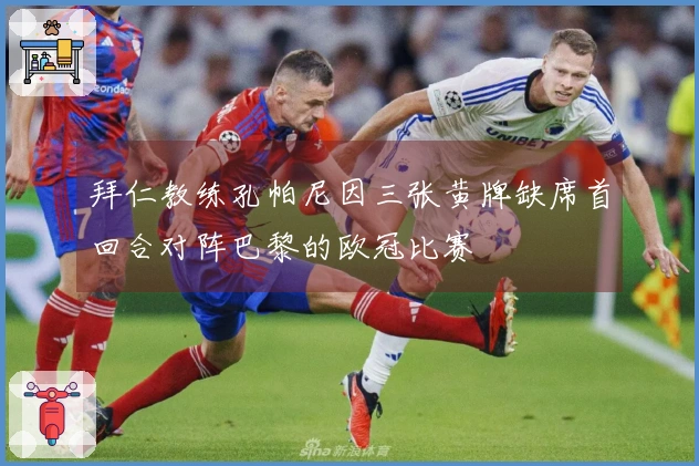 拜仁教练孔帕尼因三张黄牌缺席首回合对阵巴黎的欧冠比赛