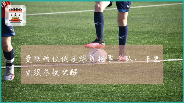 曼联两位低迷球员拖累全队，卡里克须尽快觉醒