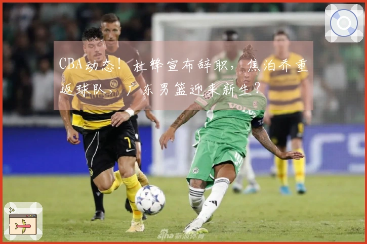 CBA动态！杜锋宣布辞职，焦泊乔重返球队，广东男篮迎来新生？