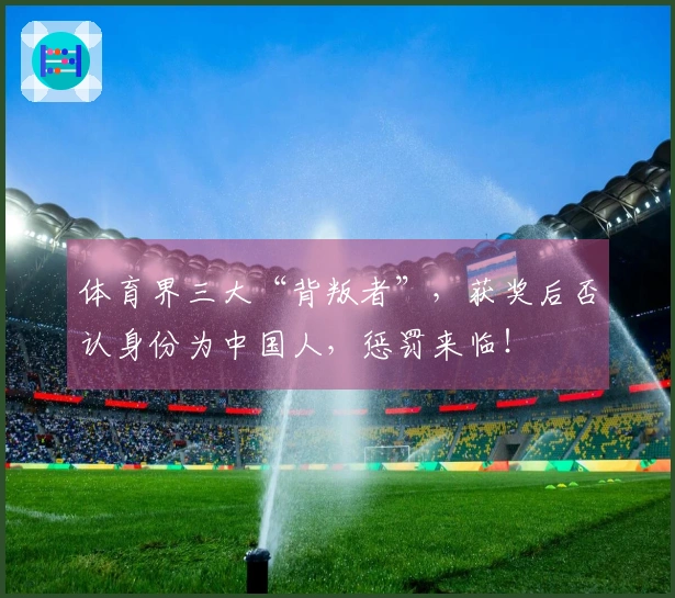 体育界三大“背叛者”，获奖后否认身份为中国人，惩罚来临！