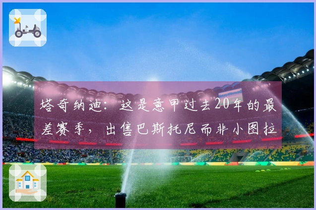 塔奇纳迪：这是意甲过去20年的最差赛季，出售巴斯托尼而非小图拉姆