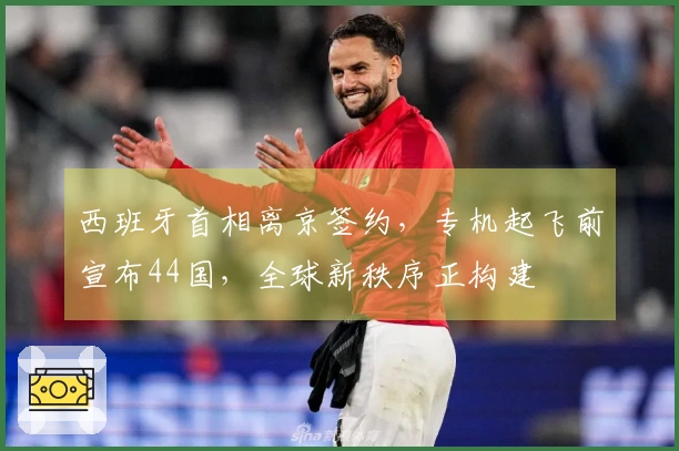 西班牙首相离京签约，专机起飞前宣布44国，全球新秩序正构建