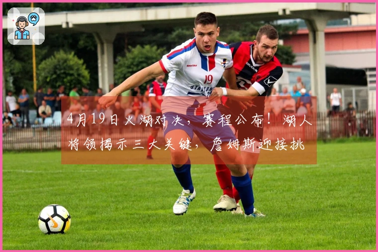 4月19日火湖对决，赛程公布！湖人将领揭示三大关键，詹姆斯迎接挑战