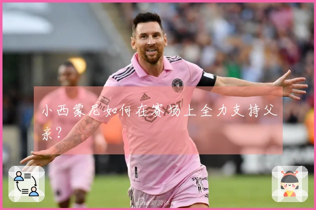 小西蒙尼如何在赛场上全力支持父亲？