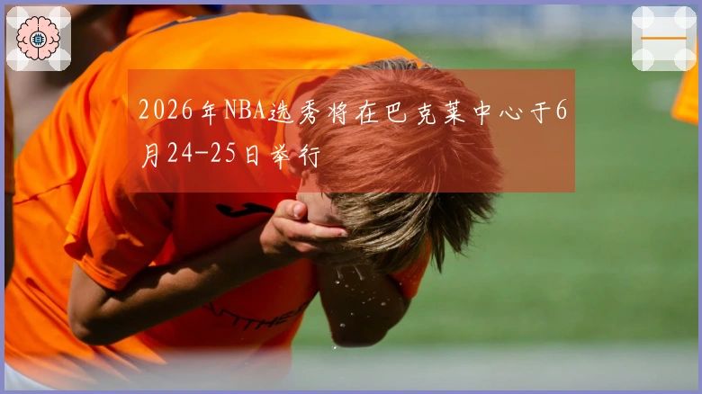 2026年NBA选秀将在巴克莱中心于6月24-25日举行