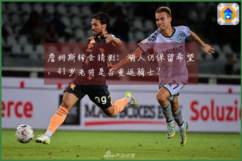 詹姆斯转会猜测：湖人仍保留希望，41岁老将是否重返骑士？