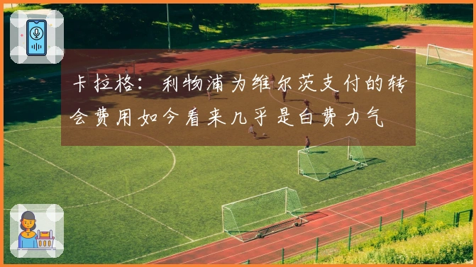 卡拉格：利物浦为维尔茨支付的转会费用如今看来几乎是白费力气