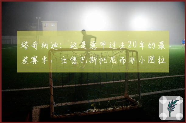 塔奇纳迪：这是意甲过去20年的最差赛季，出售巴斯托尼而非小图拉姆