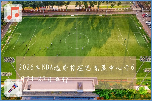 2026年NBA选秀将在巴克莱中心于6月24-25日举行