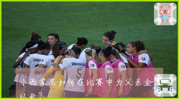 小西蒙尼如何在比赛中为父亲全力以赴？