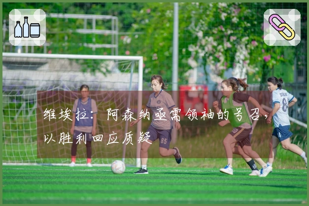 维埃拉：阿森纳亟需领袖的号召，以胜利回应质疑