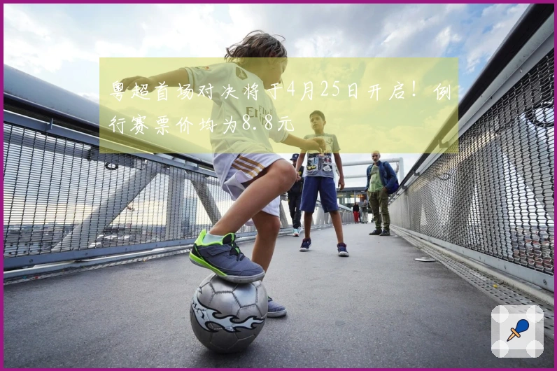 粤超首场对决将于4月25日开启！例行赛票价均为8.8元