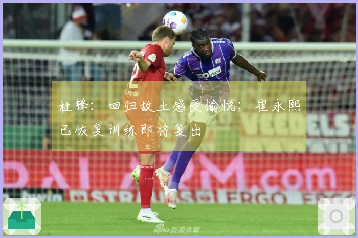 杜锋：回归故土感受愉悦；崔永熙已恢复训练即将复出