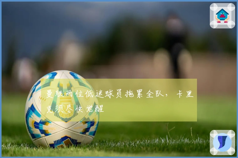 曼联两位低迷球员拖累全队，卡里克须尽快觉醒