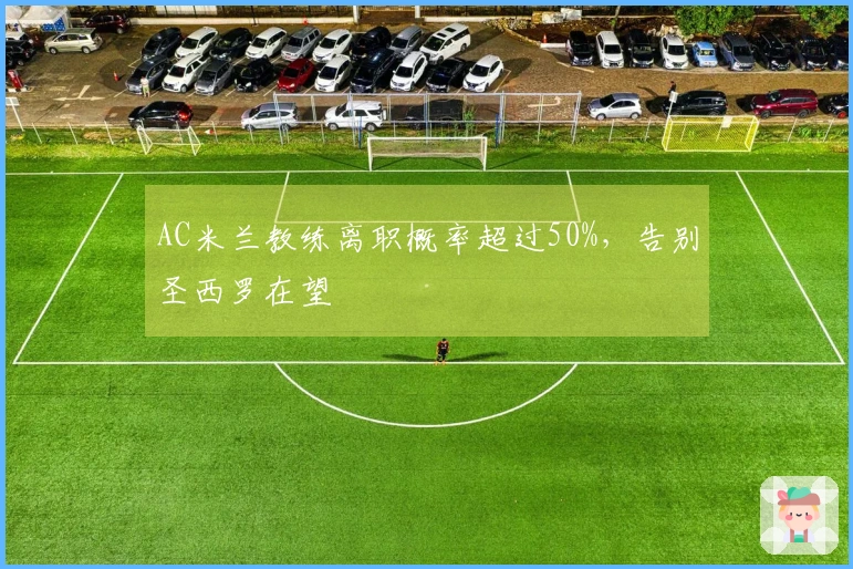 AC米兰教练离职概率超过50%，告别圣西罗在望