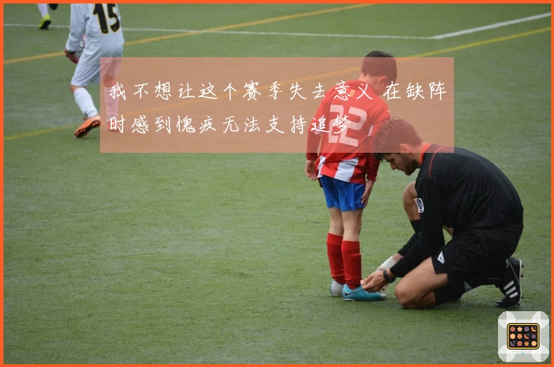 我不想让这个赛季失去意义 在缺阵时感到愧疚无法支持追梦