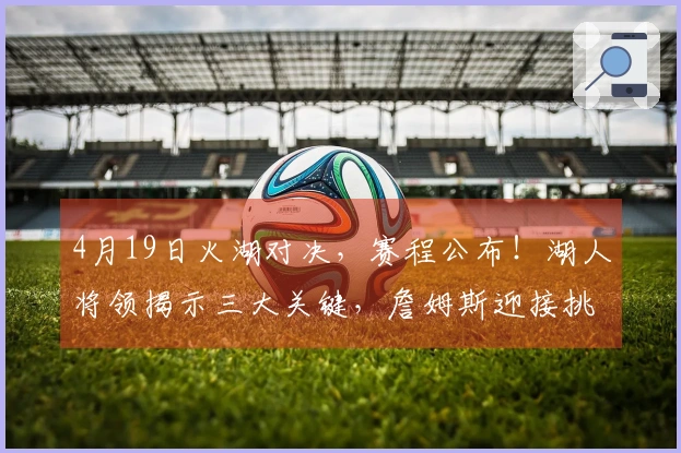 4月19日火湖对决，赛程公布！湖人将领揭示三大关键，詹姆斯迎接挑战